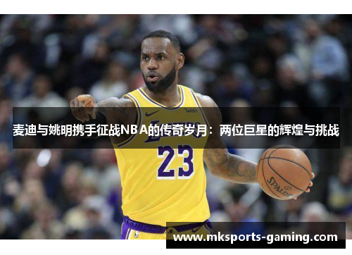 麦迪与姚明携手征战NBA的传奇岁月：两位巨星的辉煌与挑战