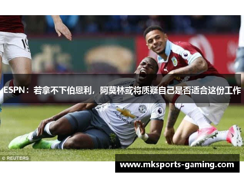 ESPN：若拿不下伯恩利，阿莫林或将质疑自己是否适合这份工作