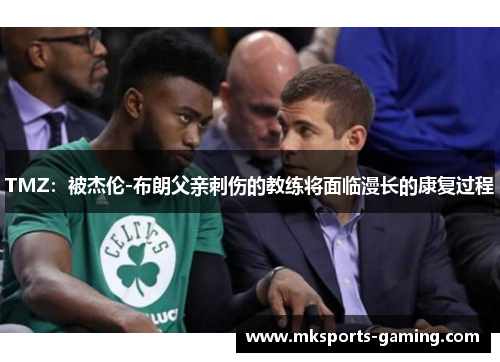 TMZ：被杰伦-布朗父亲刺伤的教练将面临漫长的康复过程