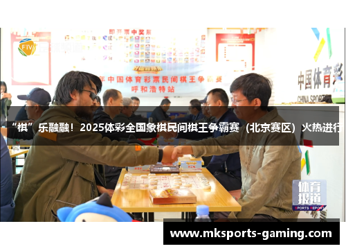 “棋”乐融融！2025体彩全国象棋民间棋王争霸赛（北京赛区）火热进行